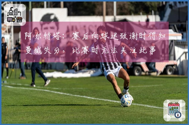 阿尔特塔：赛后向球迷致谢时得知曼城失分，比赛时无法关注此事