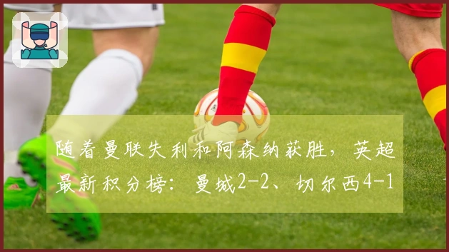 随着曼联失利和阿森纳获胜，英超最新积分榜：曼城2-2、切尔西4-1战胜维拉！