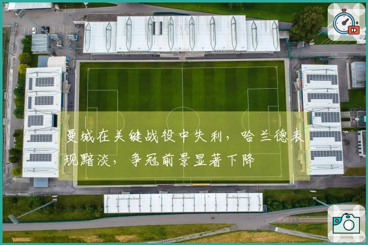曼城在关键战役中失利，哈兰德表现黯淡，争冠前景显著下降
