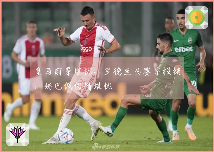 皇马前景堪忧，罗德里戈赛季报销，姆巴佩伤情堪忧