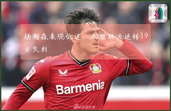 杨瀚森表现低迷，未能助力逆转19分失利