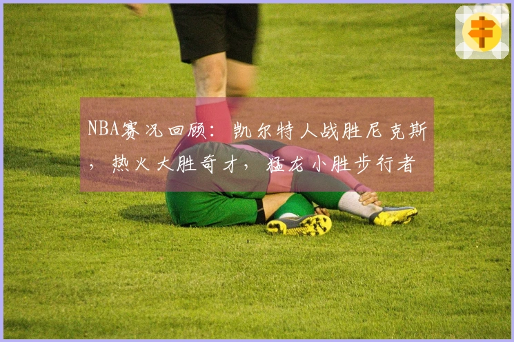 NBA赛况回顾：凯尔特人战胜尼克斯，热火大胜奇才，猛龙小胜步行者，独行侠胜快船