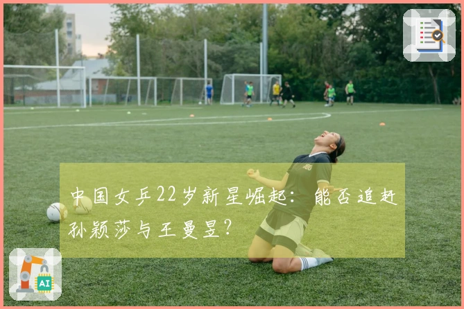 中国女乒22岁新星崛起：能否追赶孙颖莎与王曼昱？
