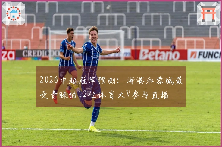 2026中超冠军预测：海港和蓉城最受青睐的12位体育大V参与直播