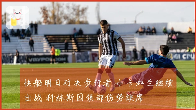 快船明日对决步行者 小卡加兰继续出战 科林斯因颈部伤势缺席
