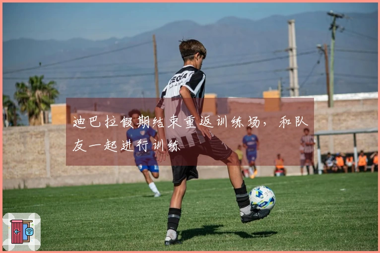 迪巴拉假期结束重返训练场，和队友一起进行训练