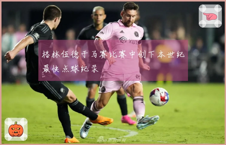 格林伍德于马赛比赛中创下本世纪最快点球纪录