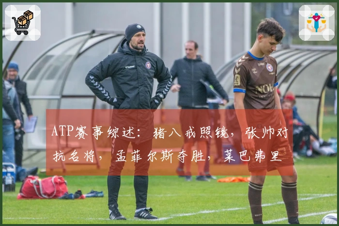 ATP赛事综述：猪八戒照镜，张帅对抗名将，孟菲尔斯夺胜，莱巴弗里茨卫冕