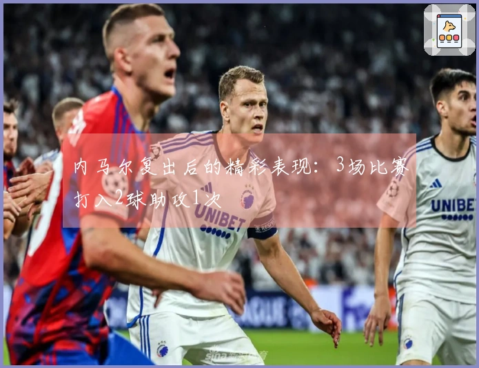 内马尔复出后的精彩表现：3场比赛打入2球助攻1次