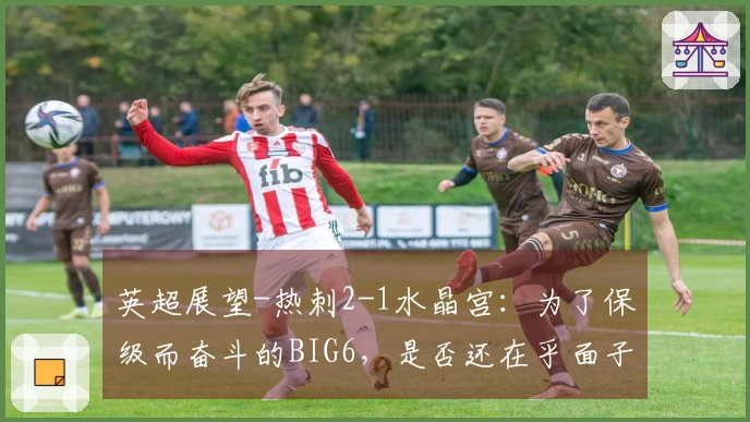 英超展望-热刺2-1水晶宫：为了保级而奋斗的BIG6，是否还在乎面子？