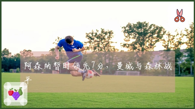 阿森纳暂时领先7分，曼城与森林战平