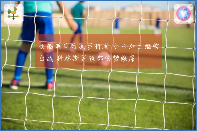 快船明日对决步行者 小卡加兰继续出战 科林斯因颈部伤势缺席