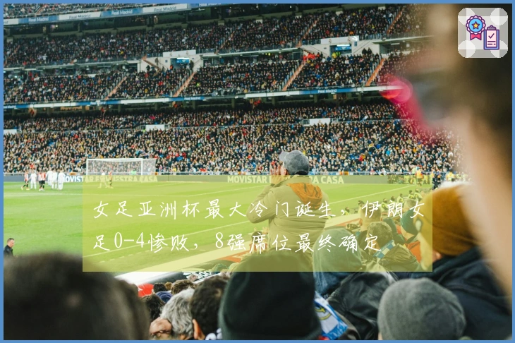 女足亚洲杯最大冷门诞生，伊朗女足0-4惨败，8强席位最终确定