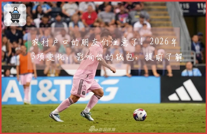 农村户口的朋友们注意了！2026年3项变化，影响你的钱包，提前了解很重要！