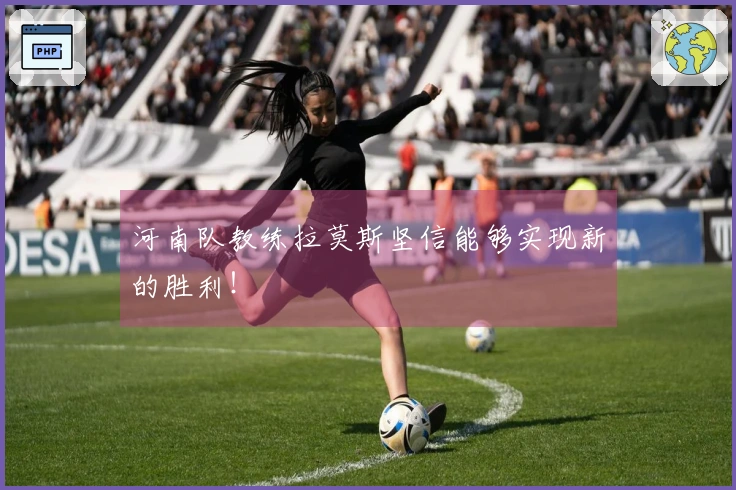 河南队教练拉莫斯坚信能够实现新的胜利！