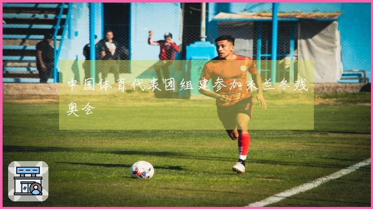 中国体育代表团组建参加米兰冬残奥会