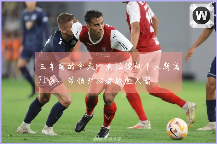 三年前的今天：利拉德创个人新高71分，带领开拓者战胜火箭