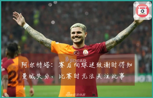 阿尔特塔：赛后向球迷致谢时得知曼城失分，比赛时无法关注此事