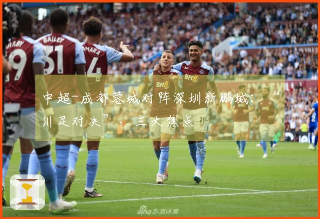 中超-成都蓉城对阵深圳新鹏城：“川足对决”，三大焦点