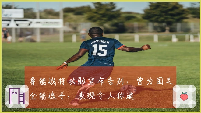 鲁能战将功勋宣布告别，曾为国足全能选手，表现令人称道