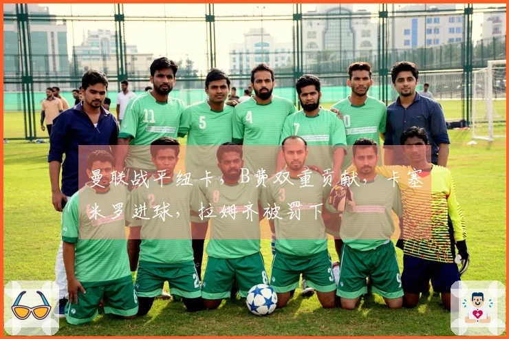 曼联战平纽卡，B费双重贡献，卡塞米罗进球，拉姆齐被罚下