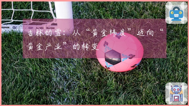 吉林的雪：从“黄金纬度”迈向“黄金产业”的转变