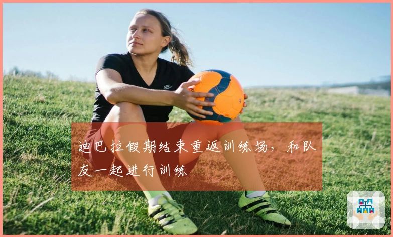 迪巴拉假期结束重返训练场，和队友一起进行训练