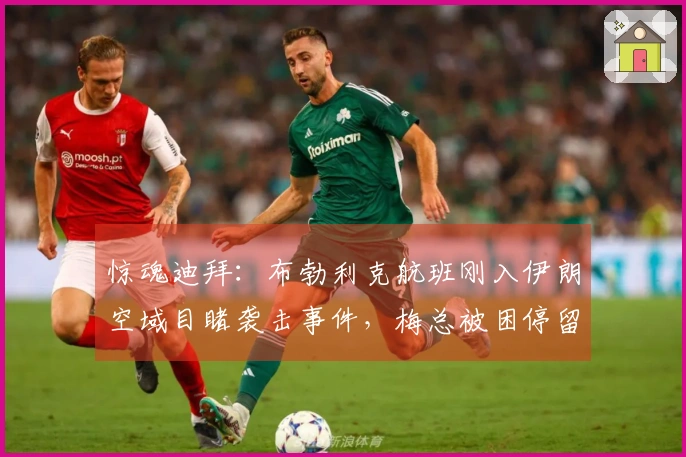 惊魂迪拜：布勃利克航班刚入伊朗空域目睹袭击事件，梅总被困停留