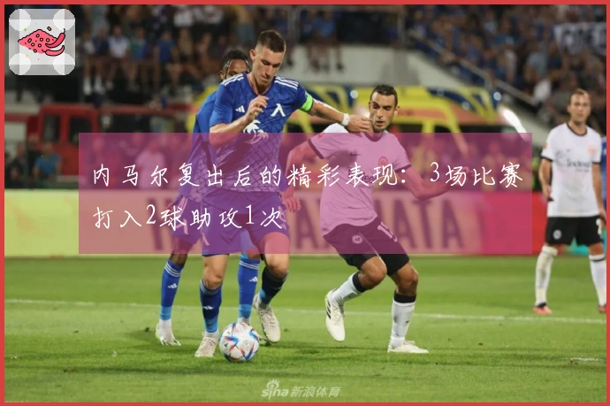 内马尔复出后的精彩表现：3场比赛打入2球助攻1次